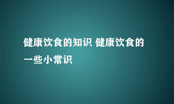 健康饮食的知识 健康饮食的一些小常识
