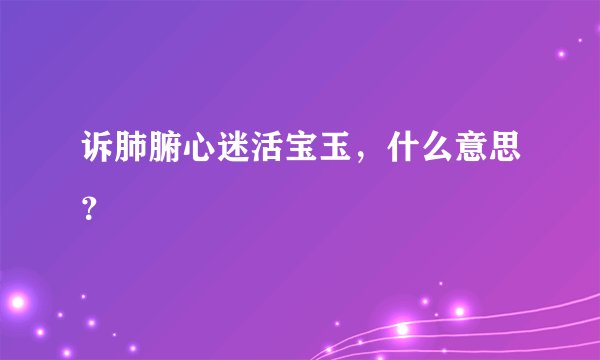 诉肺腑心迷活宝玉，什么意思？