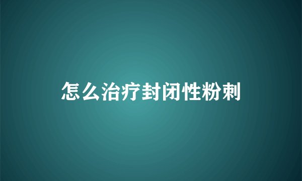怎么治疗封闭性粉刺