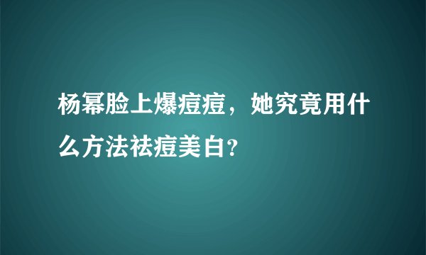 杨幂脸上爆痘痘，她究竟用什么方法祛痘美白？