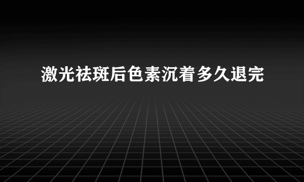 激光祛斑后色素沉着多久退完