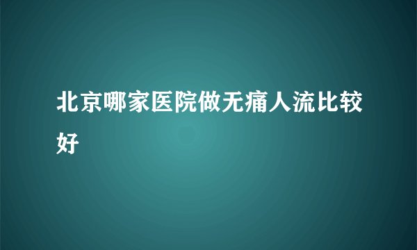 北京哪家医院做无痛人流比较好