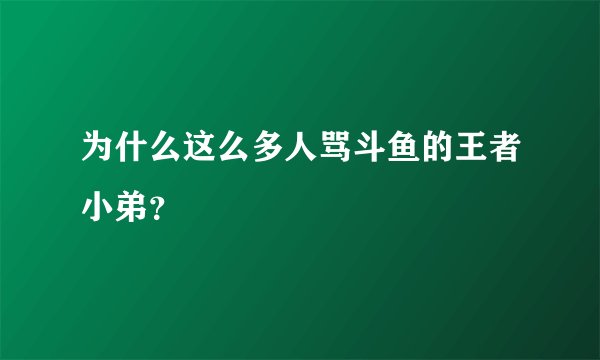 为什么这么多人骂斗鱼的王者小弟?