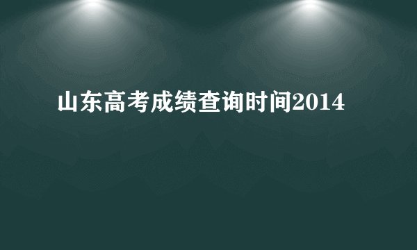 山东高考成绩查询时间2014