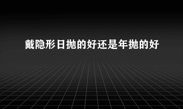 戴隐形日抛的好还是年抛的好