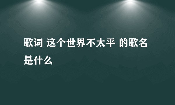 歌词 这个世界不太平 的歌名是什么