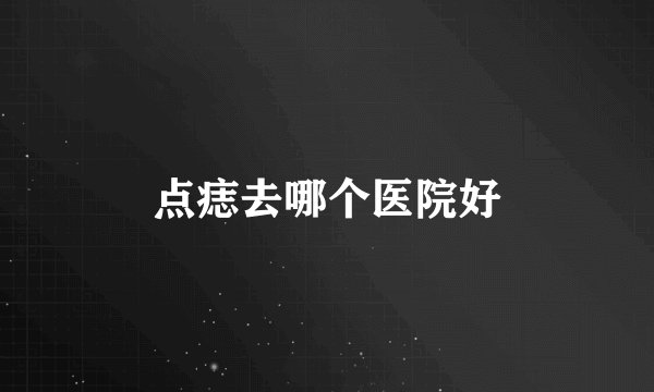 点痣去哪个医院好