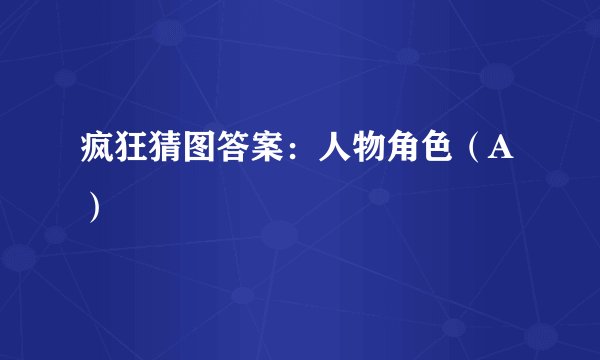 疯狂猜图答案：人物角色（A）