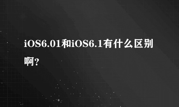 iOS6.01和iOS6.1有什么区别啊?