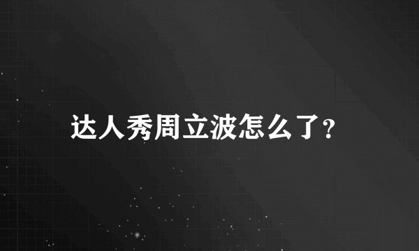 达人秀周立波怎么了?