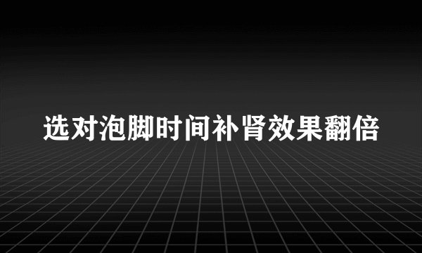 选对泡脚时间补肾效果翻倍