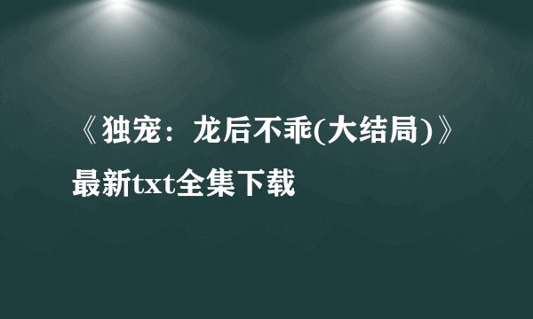 《独宠:龙后不乖(大结局)》最新txt全集下载