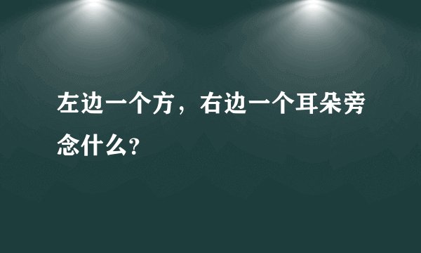 左边一个方，右边一个耳朵旁念什么？