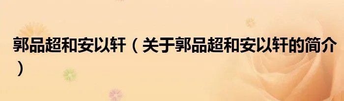 郭品超和安以轩（关于郭品超和安以轩的简介）