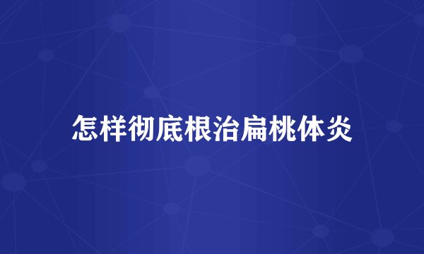 怎样彻底根治扁桃体炎