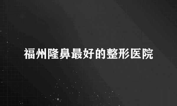 福州隆鼻最好的整形医院