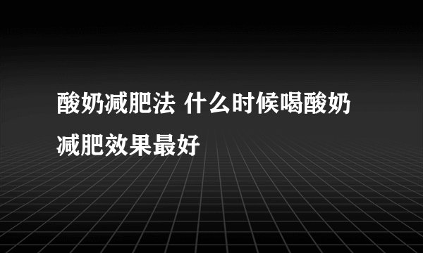 酸奶减肥法 什么时候喝酸奶减肥效果最好