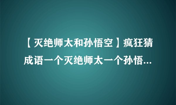 【灭绝师太和孙悟空】疯狂猜成语一个灭绝师太一个孙悟空.是什么成语第....