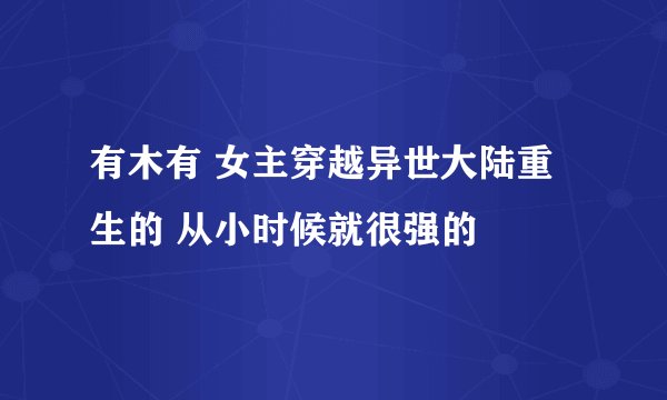 有木有 女主穿越异世大陆重生的 从小时候就很强的