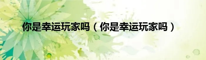 你是幸运玩家吗（你是幸运玩家吗）