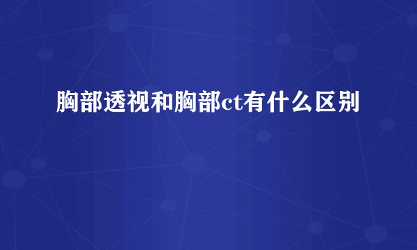 胸部透视和胸部ct有什么区别