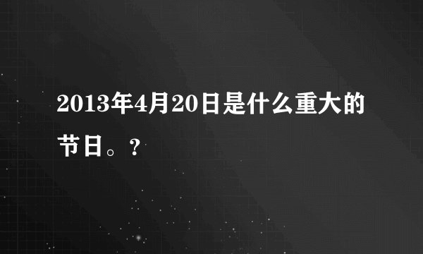 2013年4月20日是什么重大的节日。?