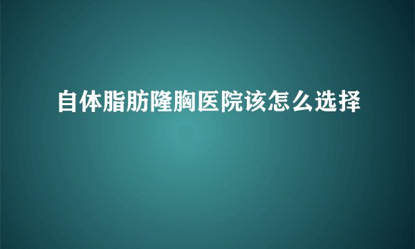 自体脂肪隆胸医院该怎么选择