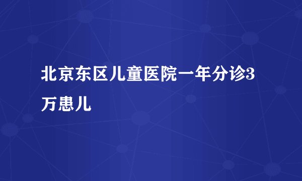 北京东区儿童医院一年分诊3万患儿