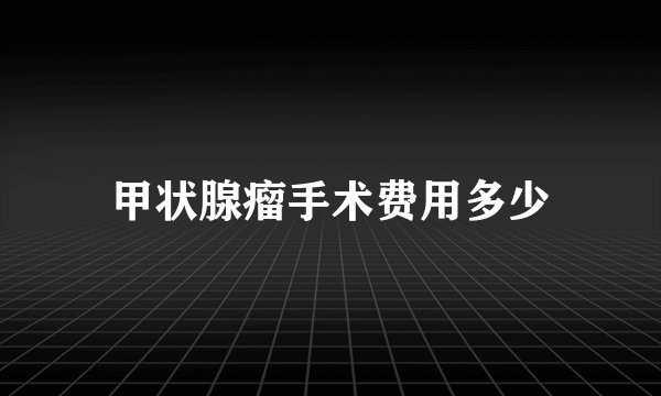 甲状腺瘤手术费用多少