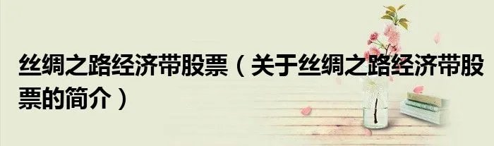 丝绸之路经济带股票（关于丝绸之路经济带股票的简介）