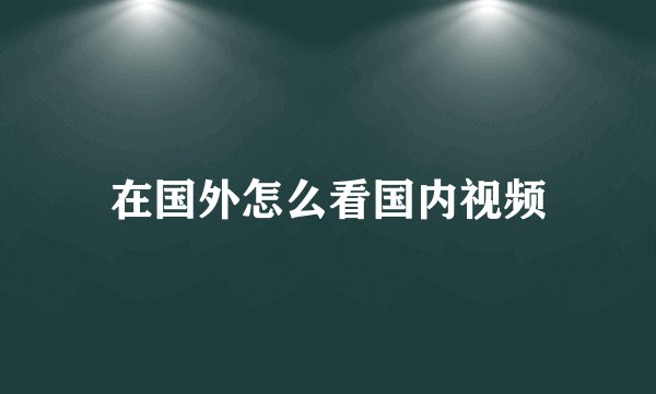 在国外怎么看国内视频