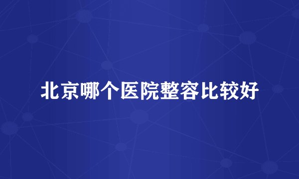 北京哪个医院整容比较好