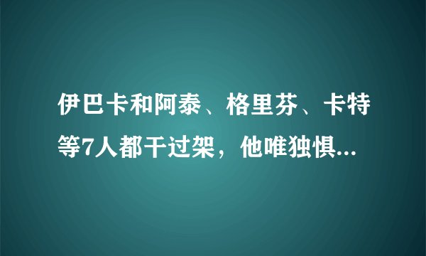 伊巴卡和阿泰、格里芬、卡特等7人都干过架,他唯独惧怕一个人