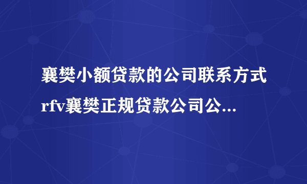 襄樊小额贷款的公司联系方式rfv襄樊正规贷款公司公司地址在哪里？/