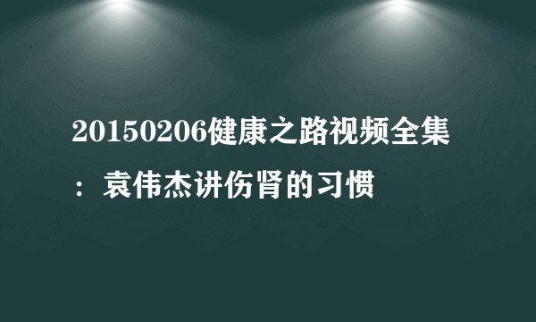 20150206健康之路视频全集:袁伟杰讲伤肾的习惯