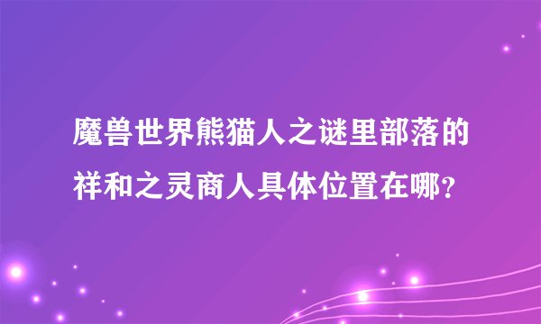 魔兽世界熊猫人之谜里部落的祥和之灵商人具体位置在哪？