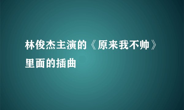 林俊杰主演的《原来我不帅》里面的插曲