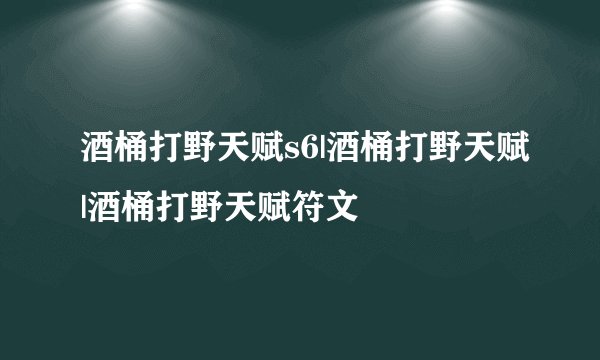 酒桶打野天赋s6|酒桶打野天赋|酒桶打野天赋符文