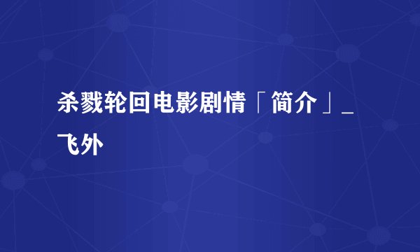 杀戮轮回电影剧情「简介」_飞外