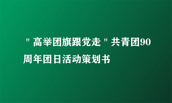 ＂高举团旗跟党走＂共青团90周年团日活动策划书