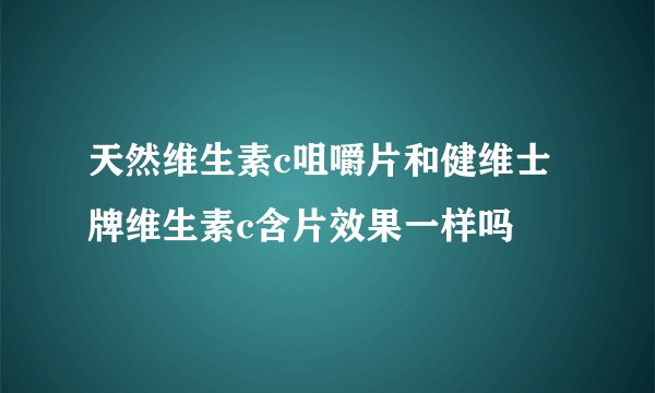 天然维生素c咀嚼片和健维士牌维生素c含片效果一样吗