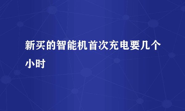 新买的智能机首次充电要几个小时