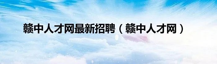赣中人才网最新招聘（赣中人才网）