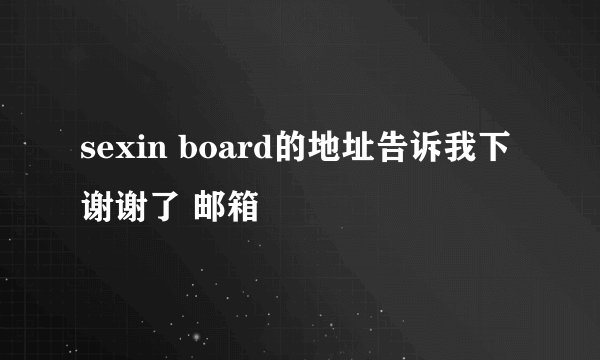 sexin board的地址告诉我下 谢谢了 邮箱
