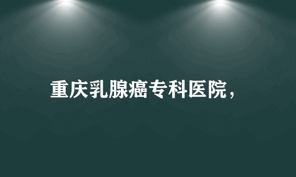 重庆乳腺癌专科医院，