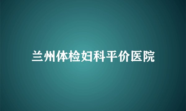 兰州体检妇科平价医院