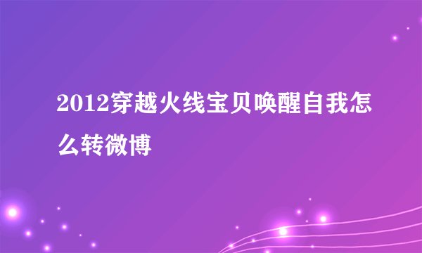 2012穿越火线宝贝唤醒自我怎么转微博