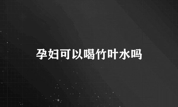 孕妇可以喝竹叶水吗