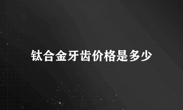 钛合金牙齿价格是多少
