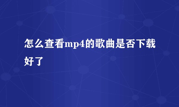 怎么查看mp4的歌曲是否下载好了